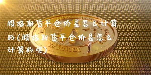 股指期货平仓价是怎么计算的(股指期货平仓价是怎么计算的呢) (https://www.njaxzs.com/) 期货直播间 第1张