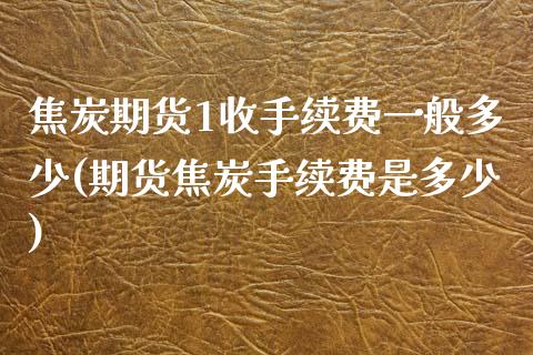 焦炭期货1收手续费一般多少(期货焦炭手续费是多少) (https://www.njaxzs.com/) 黄金期货 第1张