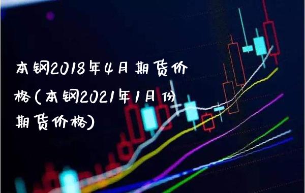 本钢2018年4月期货价格(本钢2021年1月份期货价格) (https://www.njaxzs.com/) 黄金期货 第1张