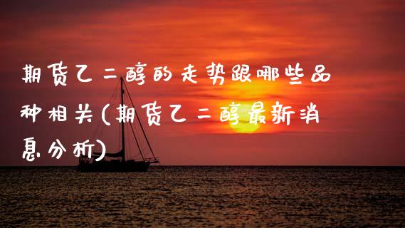 期货乙二醇的走势跟哪些品种相关(期货乙二醇最新消息分析) (https://www.njaxzs.com/) 期货直播间 第1张