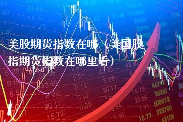 美股期货指数在哪（美国股指期货指数在哪里看） (https://www.njaxzs.com/) 期货直播间 第1张