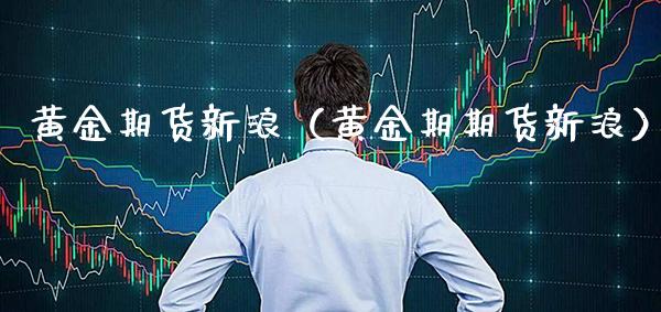 黄金期货新浪（黄金期期货新浪） (https://www.njaxzs.com/) 期货行情 第1张