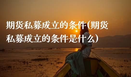 期货私募成立的条件(期货私募成立的条件是什么) (https://www.njaxzs.com/) 期货行情 第1张