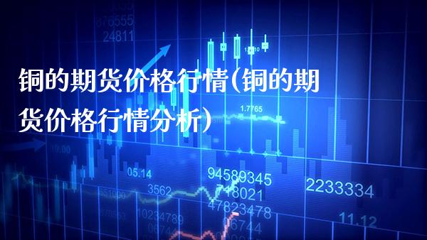 铜的期货行情(铜的期货行情分析) (https://www.njaxzs.com/) 期货直播间 第1张