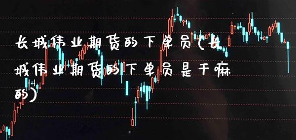 长城伟业期货的下单员(长城伟业期货的下单员是干嘛的) (https://www.njaxzs.com/) 期货直播间 第1张