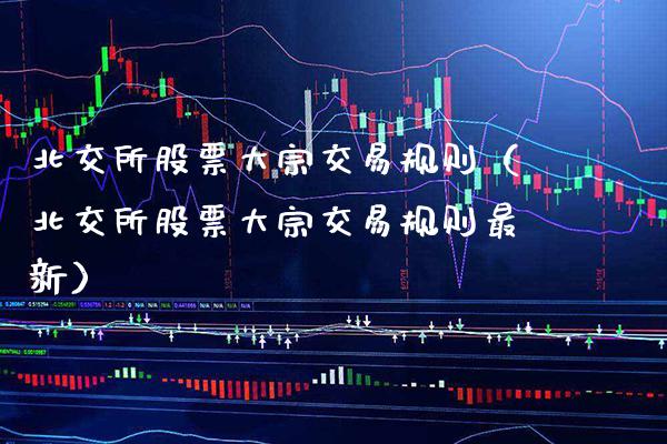 北交所股票大宗交易规则（北交所股票大宗交易规则最新） (https://www.njaxzs.com/) 内盘期货 第1张
