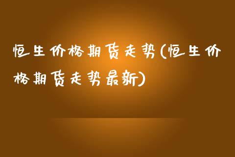 恒生期货走势(恒生期货走势最新) (https://www.njaxzs.com/) 期货直播间 第1张