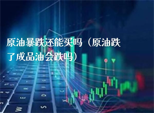 原油暴跌还能买吗（原油跌了成品油会跌吗） (https://www.njaxzs.com/) 内盘期货 第1张