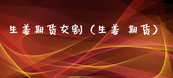 生姜期货交割（生姜 期货） (https://www.njaxzs.com/) 期货直播间 第1张