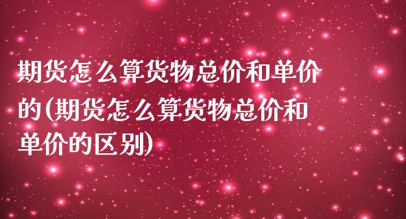 期货怎么算货物总价和单价的(期货怎么算货物总价和单价的区别) (https://www.njaxzs.com/) 期货开户 第1张