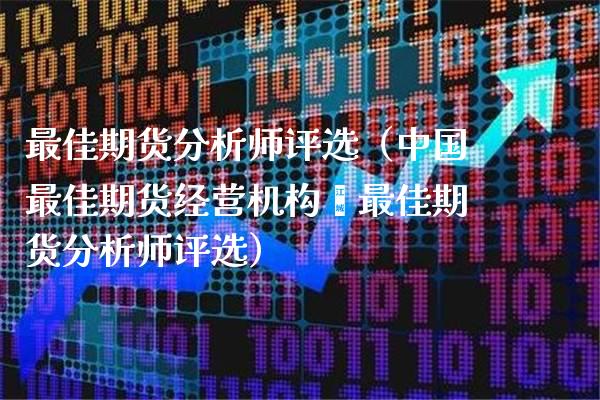 最佳期货分析师评选（中国最佳期货经营机构暨最佳期货分析师评选） (https://www.njaxzs.com/) 期货直播间 第1张