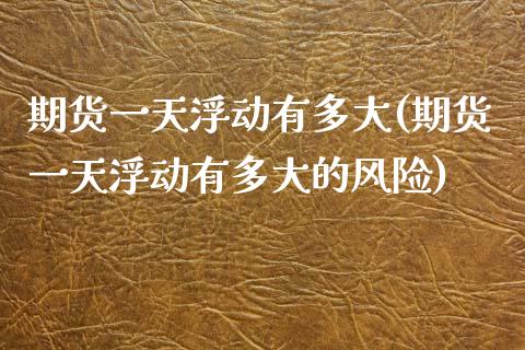 期货一天浮动有多大(期货一天浮动有多大的风险) (https://www.njaxzs.com/) 期货开户 第1张