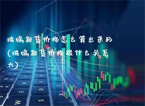 玻璃期货价格怎么算出来的(玻璃期货价格跟什么关系大) (https://www.njaxzs.com/) 期货直播间 第1张