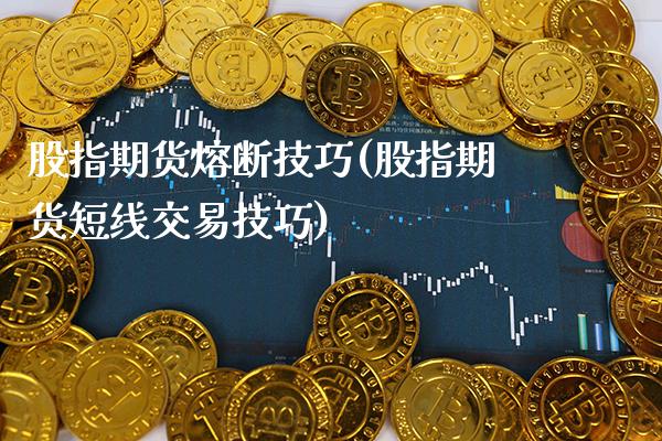股指期货熔断技巧(股指期货短线交易技巧) (https://www.njaxzs.com/) 期货投资 第1张