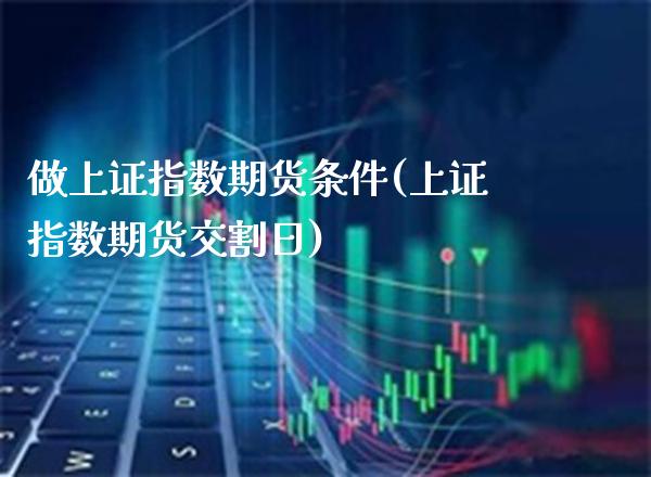 做上证指数期货条件(上证指数期货交割日) (https://www.njaxzs.com/) 期货行情 第1张