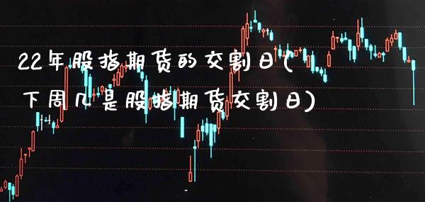 22年股指期货的交割日(下周几是股指期货交割日) (https://www.njaxzs.com/) 期货直播间 第1张