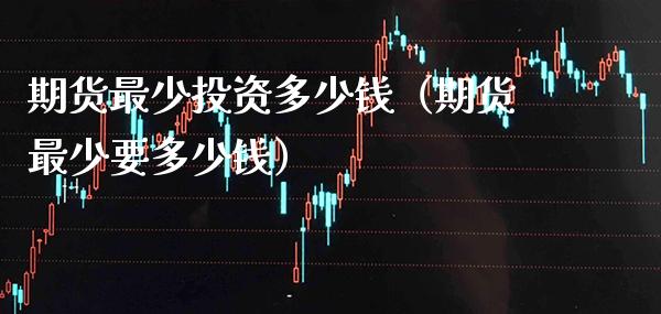 期货最少投资多少钱(期货最少要多少钱) 期货行情 第1张-爱新财经 期货最少投资多少钱(期货最少要多少钱) (https://www.njaxzs.com/) 期货行情 第1张