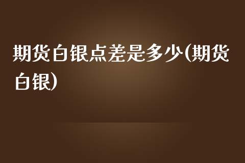 期货白银点差是多少(期货白银) (https://www.njaxzs.com/) 内盘期货 第1张