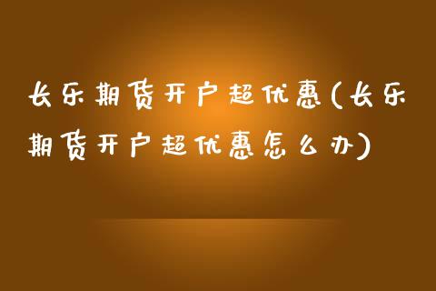 长乐期货开户超优惠(长乐期货开户超优惠怎么办) (https://www.njaxzs.com/) 期货行情 第1张