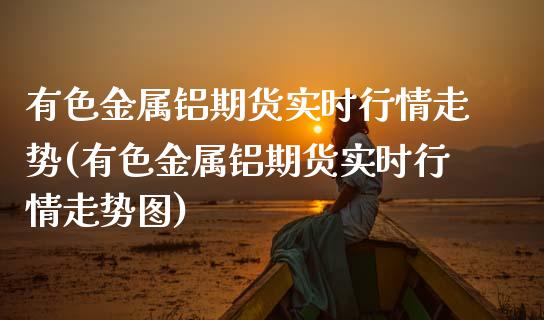 有色金属铝期货实时行情走势(有色金属铝期货实时行情走势图) (https://www.njaxzs.com/) 期货行情 第1张