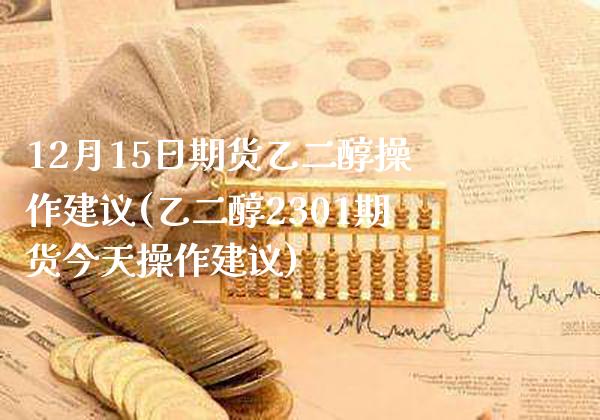 12月15日期货乙二醇操作建议(乙二醇2301期货今天操作建议) (https://www.njaxzs.com/) 期货行情 第1张