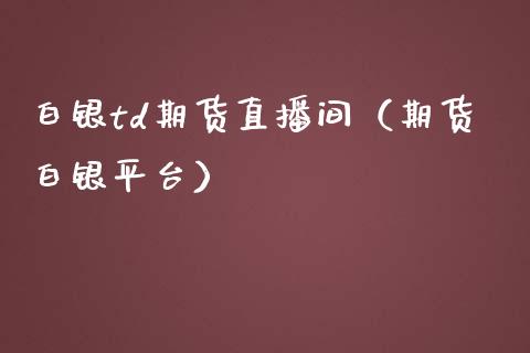 白银td期货直播间（期货白银平台） (https://www.njaxzs.com/) 黄金期货 第1张