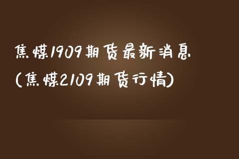 焦煤1909期货最新消息(焦煤2109期货行情) (https://www.njaxzs.com/) 期货行情 第1张