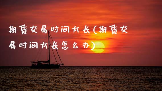 期货交易时间太长(期货交易时间太长怎么办) (https://www.njaxzs.com/) 期货直播间 第1张