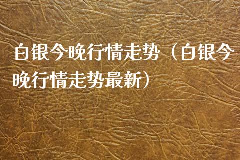 白银今晚行情走势（白银今晚行情走势最新） (https://www.njaxzs.com/) 期货直播间 第1张