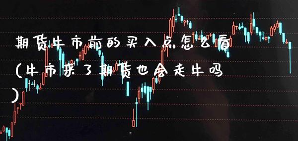 期货牛市前的买入点怎么看(牛市来了期货也会走牛吗) (https://www.njaxzs.com/) 期货行情 第1张
