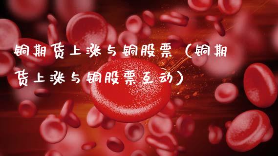 铜期货上涨与铜股票（铜期货上涨与铜股票互动） (https://www.njaxzs.com/) 内盘期货 第1张