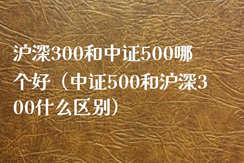 沪深300和中证500哪个好（中证500和沪深300什么区别） (https://www.njaxzs.com/) 期货行情 第1张