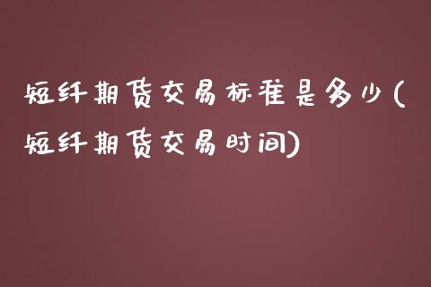短纤期货交易标准是多少(短纤期货交易时间) (https://www.njaxzs.com/) 原油期货 第1张