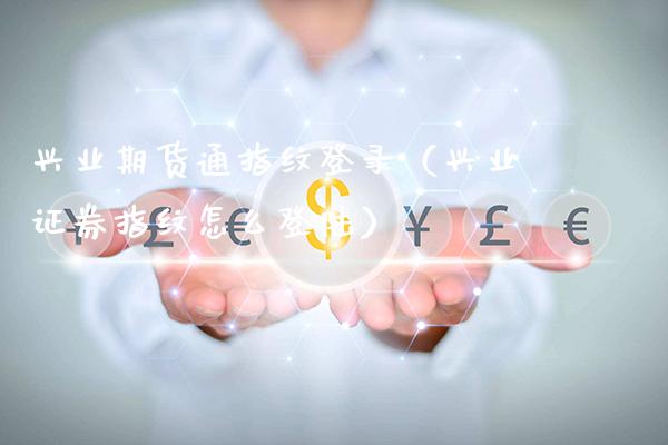 兴业期货通指纹登录（兴业证券指纹怎么） (https://www.njaxzs.com/) 期货直播间 第1张