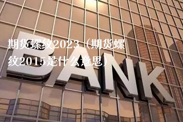 期货螺纹2023（期货螺纹2015是什么意思） (https://www.njaxzs.com/) 期货行情 第1张