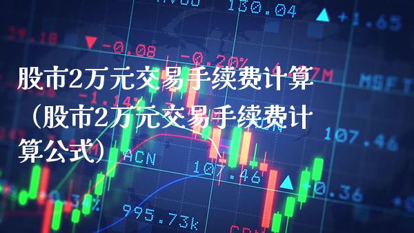 股市2万元交易手续费计算（股市2万元交易手续费计算公式） (https://www.njaxzs.com/) 期货行情 第1张