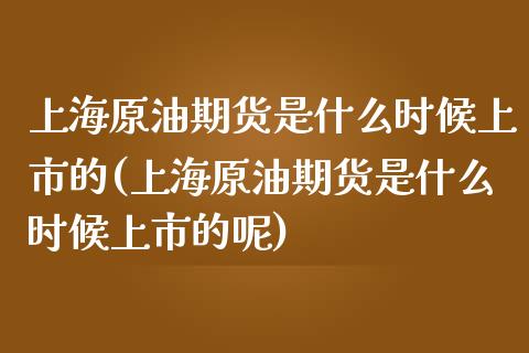 上海原油期货是什么时候上市的(上海原油期货是什么时候上市的呢) (https://www.njaxzs.com/) 原油期货 第1张