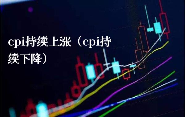 cpi持续上涨（cpi持续下降） (https://www.njaxzs.com/) 期货直播间 第1张