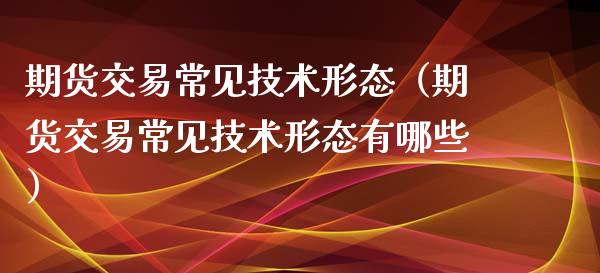 期货交易常见技术形态（期货交易常见技术形态有哪些） (https://www.njaxzs.com/) 期货直播间 第1张