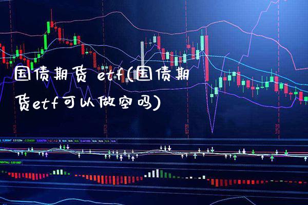 国债期货 etf(国债期货etf可以做空吗) (https://www.njaxzs.com/) 期货行情 第1张