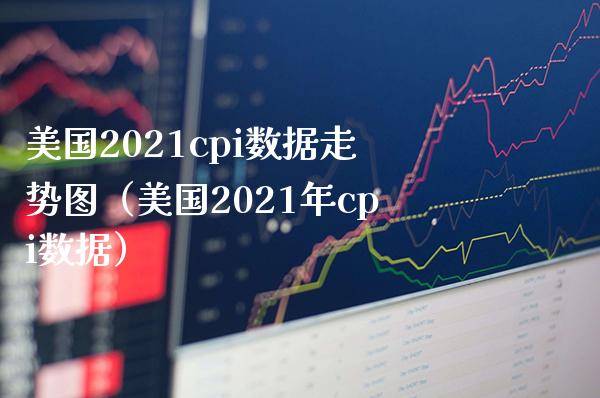 美国2021cpi数据走势图（美国2021年cpi数据） (https://www.njaxzs.com/) 期货直播间 第1张