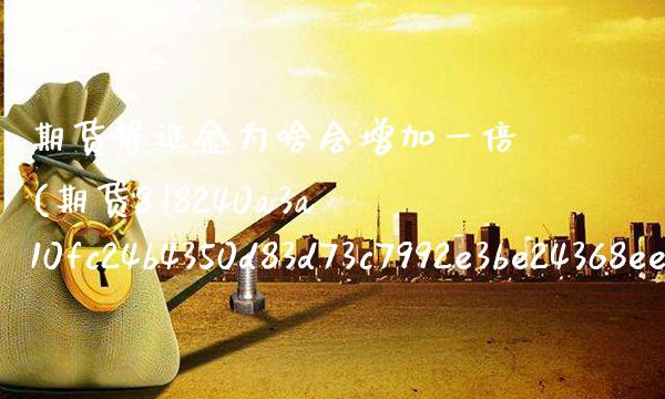 期货保证金为啥会增加一倍(期货8%保证金涨多少翻一倍) (https://www.njaxzs.com/) 期货投资 第1张