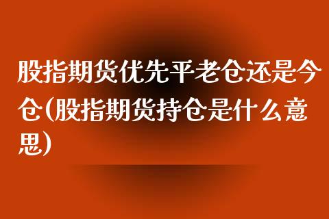 股指期货优先平老仓还是今仓(股指期货持仓是什么意思) (https://www.njaxzs.com/) 内盘期货 第1张