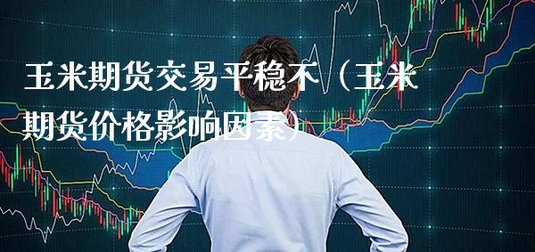 玉米期货交易平稳不（玉米期货影响因素） (https://www.njaxzs.com/) 原油期货 第1张
