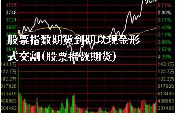 股票指数期货到期以现金形式交割(股票指数期货) (https://www.njaxzs.com/) 期货开户 第1张