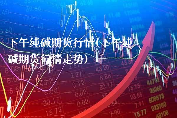 下午纯碱期货行情(下午纯碱期货行情走势) (https://www.njaxzs.com/) 期货行情 第1张