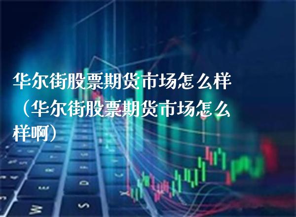 华尔街股票期货市场怎么样（华尔街股票期货市场怎么样啊） (https://www.njaxzs.com/) 期货直播间 第1张