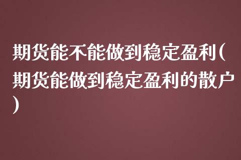 期货能不能做到稳定盈利(期货能做到稳定盈利的散户) (https://www.njaxzs.com/) 期货直播间 第1张
