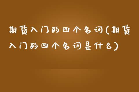 期货入门的四个名词(期货入门的四个名词是什么) (https://www.njaxzs.com/) 期货直播间 第1张