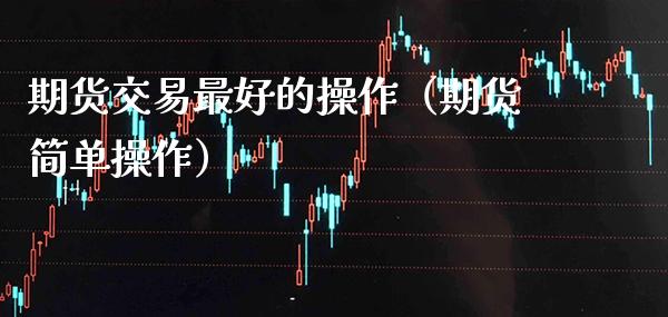 期货交易最好的操作（期货简单操作） (https://www.njaxzs.com/) 期货直播间 第1张